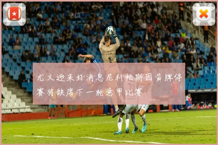 尤文迎来好消息尼科帕斯因黄牌停赛将缺席下一轮意甲比赛