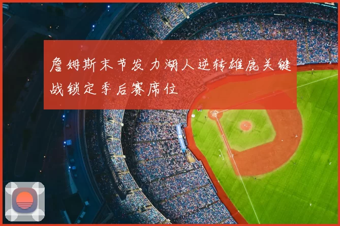 詹姆斯末节发力湖人逆转雄鹿关键战锁定季后赛席位
