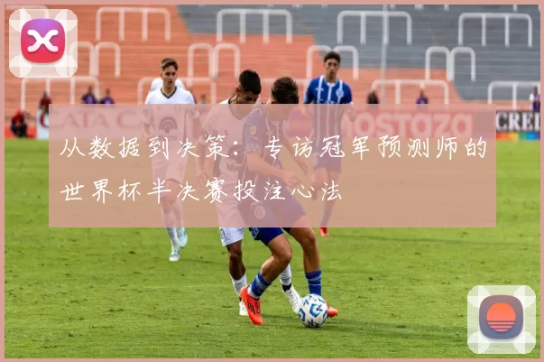 从数据到决策:专访冠军预测师的世界杯半决赛投注心法