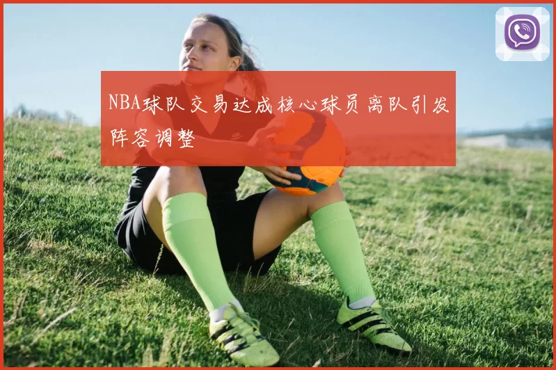 NBA球队交易达成核心球员离队引发阵容调整
