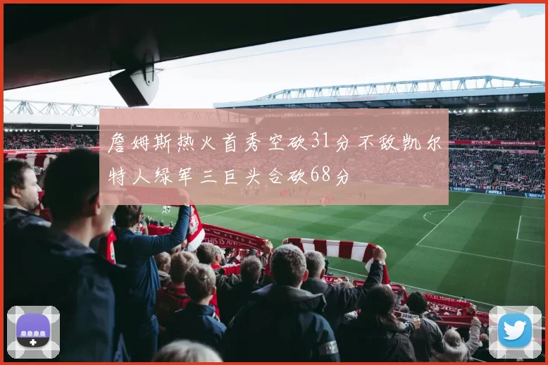 詹姆斯热火首秀空砍31分不敌凯尔特人绿军三巨头合砍68分