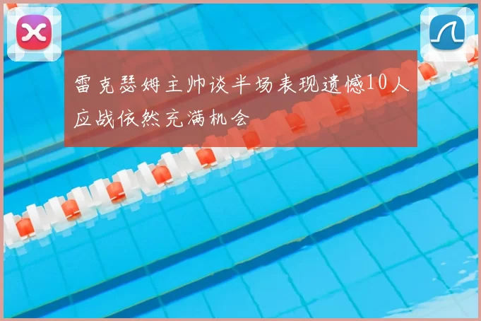 雷克瑟姆主帅谈半场表现遗憾10人应战依然充满机会
