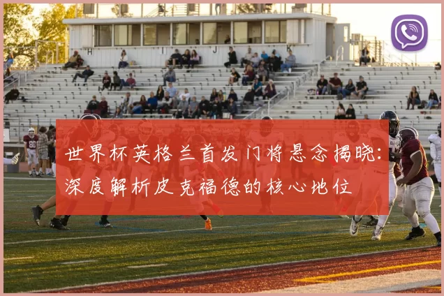 世界杯英格兰首发门将悬念揭晓:深度解析皮克福德的核心地位