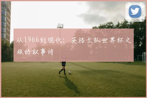 从1966到现代：英格兰队世界杯之旅的叙事诗