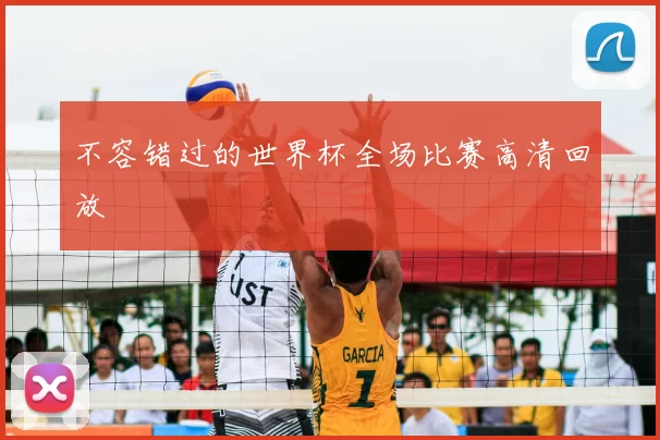 不容错过的世界杯全场比赛高清回放