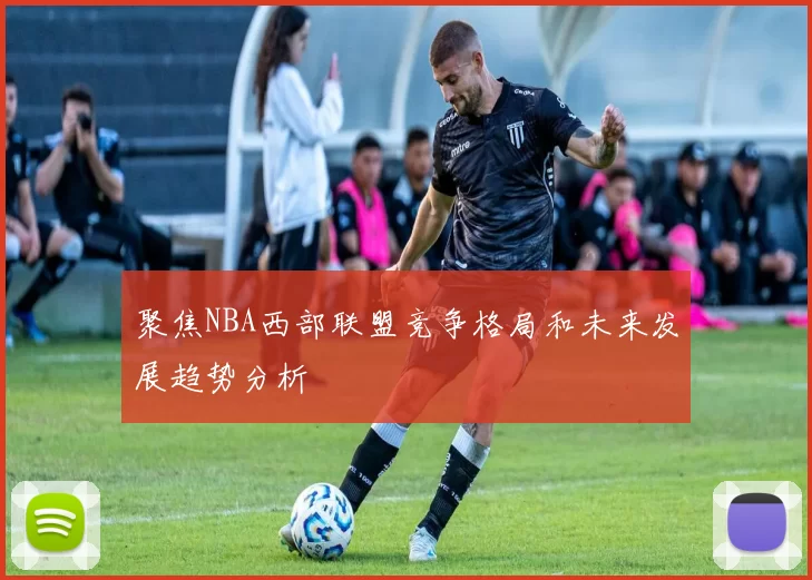 聚焦NBA西部联盟竞争格局和未来发展趋势分析