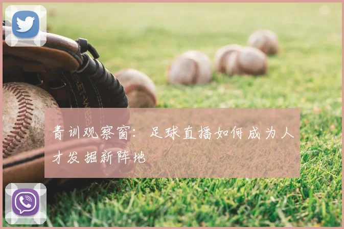 青训观察窗：足球直播如何成为人才发掘新阵地