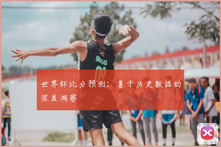 世界杯比分预测:基于历史数据的深度洞察