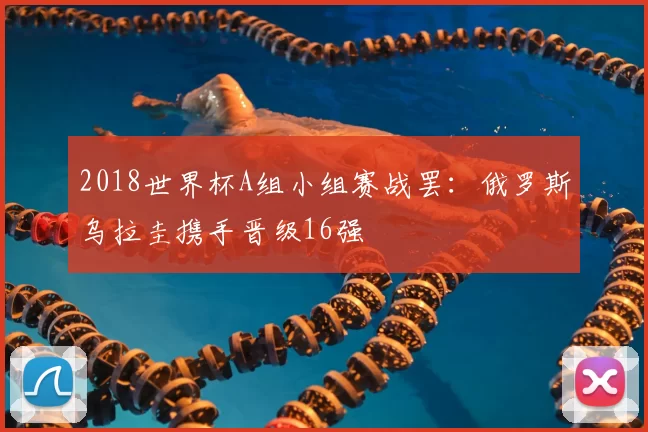 2018世界杯A组小组赛战罢:俄罗斯乌拉圭携手晋级16强