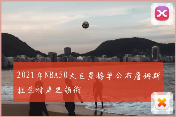 2021年NBA50大巨星榜单公布詹姆斯杜兰特库里领衔