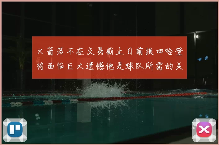 火箭若不在交易截止日前换回哈登将面临巨大遗憾他是球队所需的关键拼图