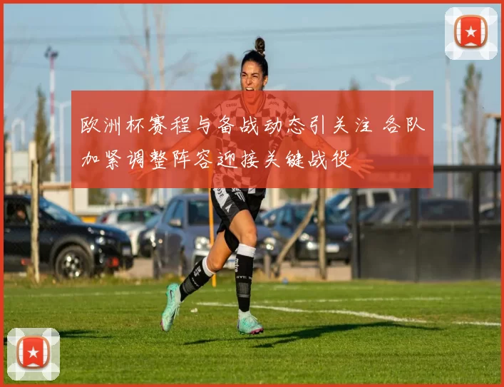 欧洲杯赛程与备战动态引关注 各队加紧调整阵容迎接关键战役
