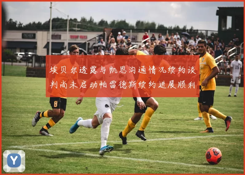 埃贝尔透露与凯恩沟通情况续约谈判尚未启动帕雷德斯续约进展顺利