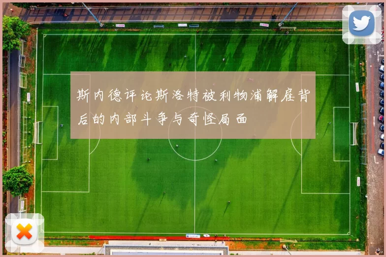 斯内德评论斯洛特被利物浦解雇背后的内部斗争与奇怪局面