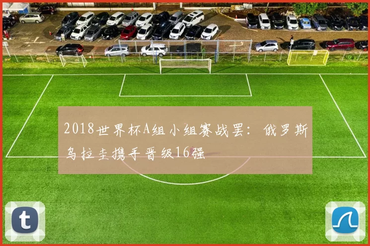 2018世界杯A组小组赛战罢:俄罗斯乌拉圭携手晋级16强