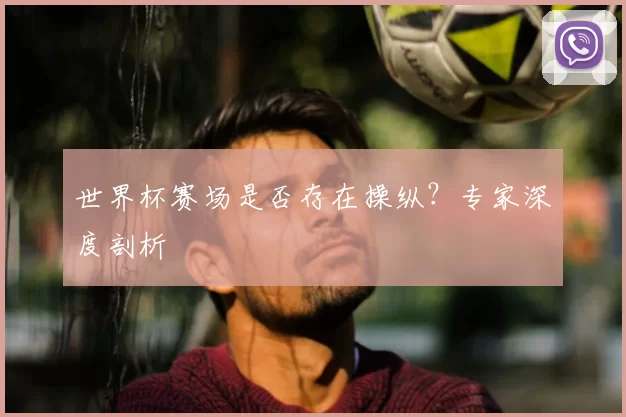 世界杯赛场是否存在操纵?专家深度剖析