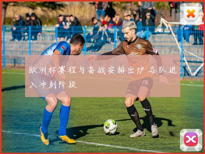 欧洲杯赛程与备战安排出炉 各队进入冲刺阶段