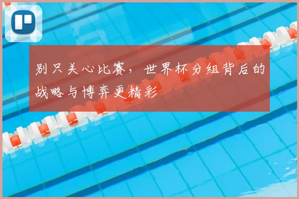 别只关心比赛,世界杯分组背后的战略与博弈更精彩