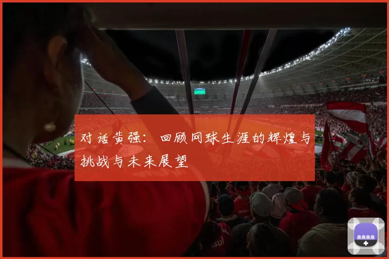 对话黄强：回顾网球生涯的辉煌与挑战与未来展望