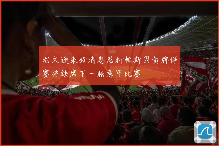 尤文迎来好消息尼科帕斯因黄牌停赛将缺席下一轮意甲比赛