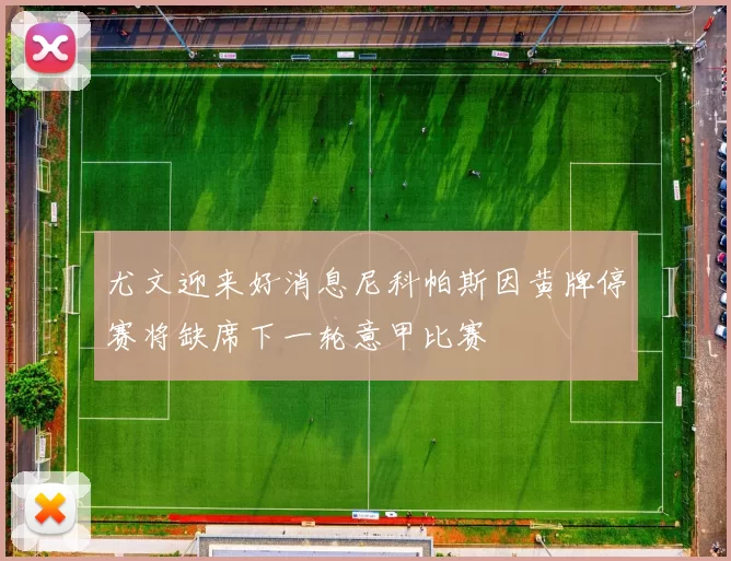 尤文迎来好消息尼科帕斯因黄牌停赛将缺席下一轮意甲比赛