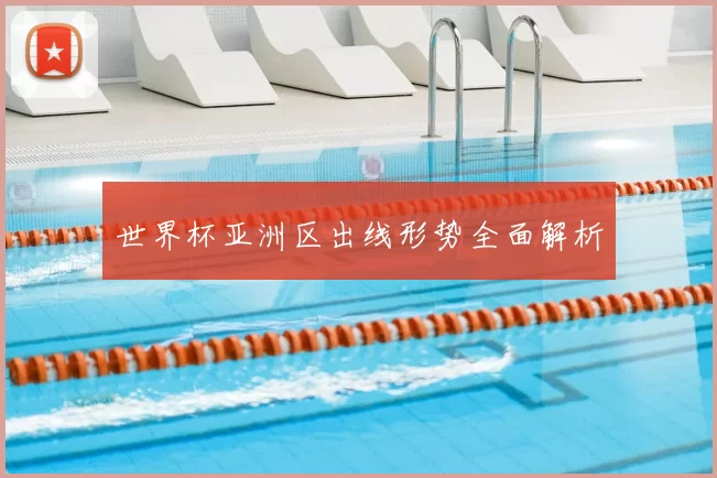 世界杯亚洲区出线形势全面解析