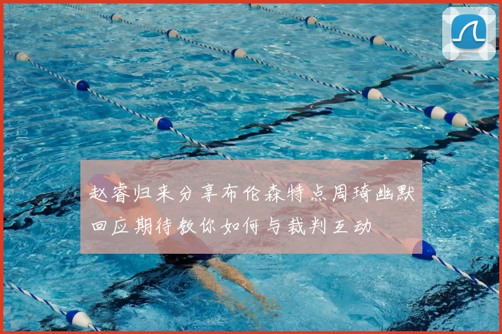 赵睿归来分享布伦森特点周琦幽默回应期待教你如何与裁判互动