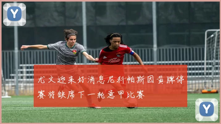 尤文迎来好消息尼科帕斯因黄牌停赛将缺席下一轮意甲比赛