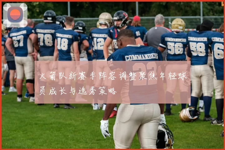火箭队新赛季阵容调整聚焦年轻球员成长与选秀策略