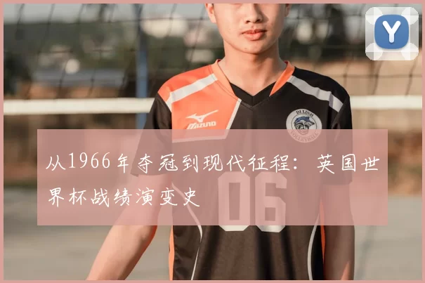 从1966年夺冠到现代征程:英国世界杯战绩演变史