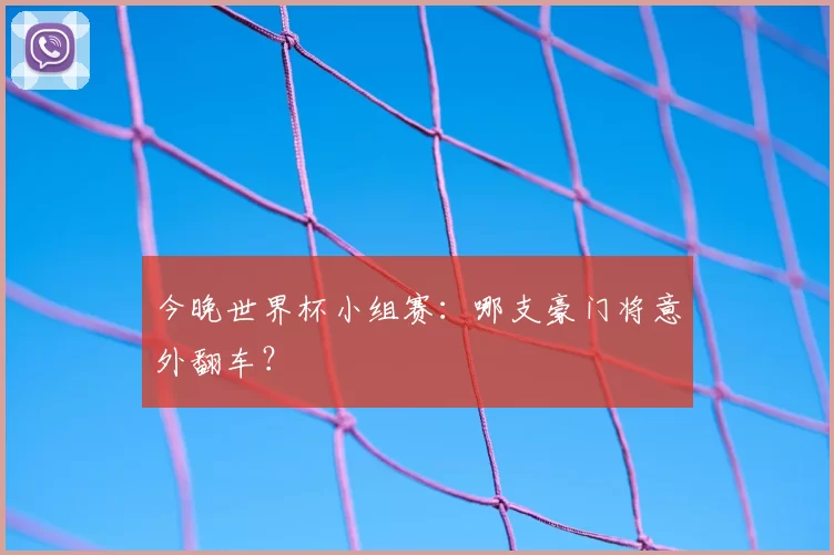 今晚世界杯小组赛:哪支豪门将意外翻车?