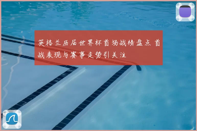 英格兰历届世界杯首场战绩盘点 首战表现与赛事走势引关注