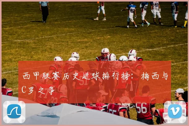 西甲联赛历史进球排行榜：梅西与C罗之争