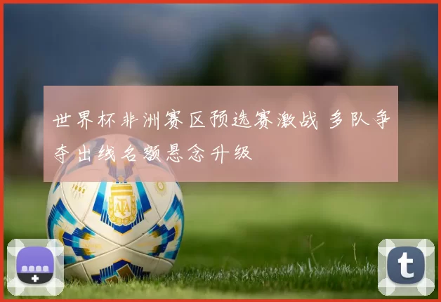 世界杯非洲赛区预选赛激战 多队争夺出线名额悬念升级