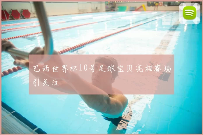 巴西世界杯10号足球宝贝亮相赛场引关注