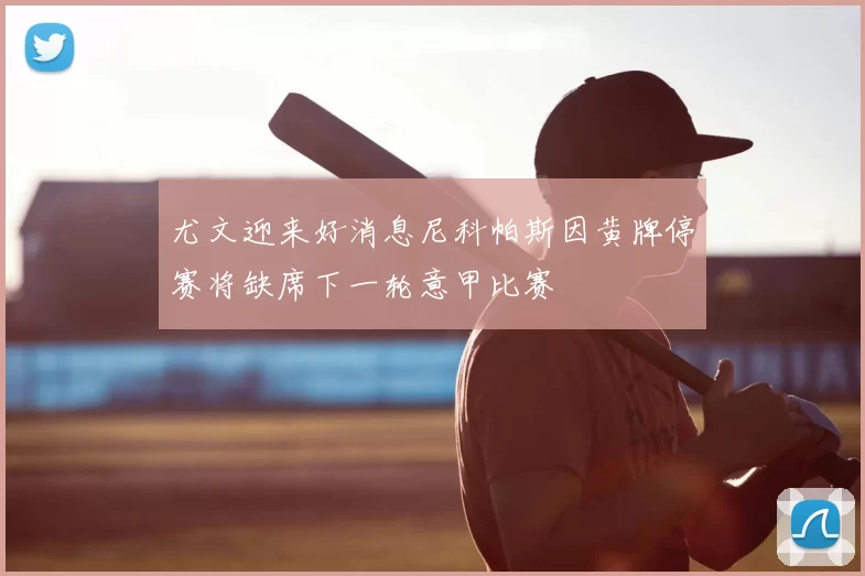 尤文迎来好消息尼科帕斯因黄牌停赛将缺席下一轮意甲比赛