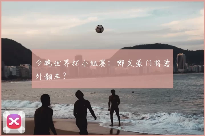 今晚世界杯小组赛:哪支豪门将意外翻车?