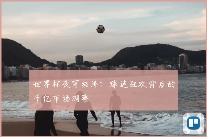 世界杯夜宵经济：球迷狂欢背后的千亿市场洞察