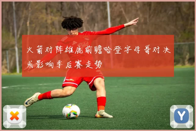 火箭对阵雄鹿前瞻哈登字母哥对决或影响季后赛走势