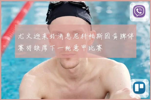 尤文迎来好消息尼科帕斯因黄牌停赛将缺席下一轮意甲比赛