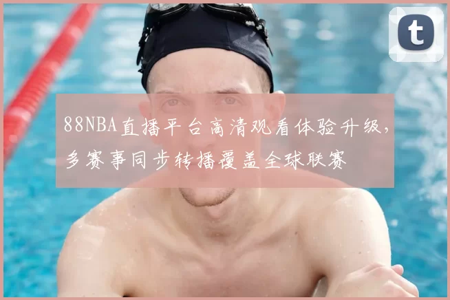 88NBA直播平台高清观看体验升级，多赛事同步转播覆盖全球联赛