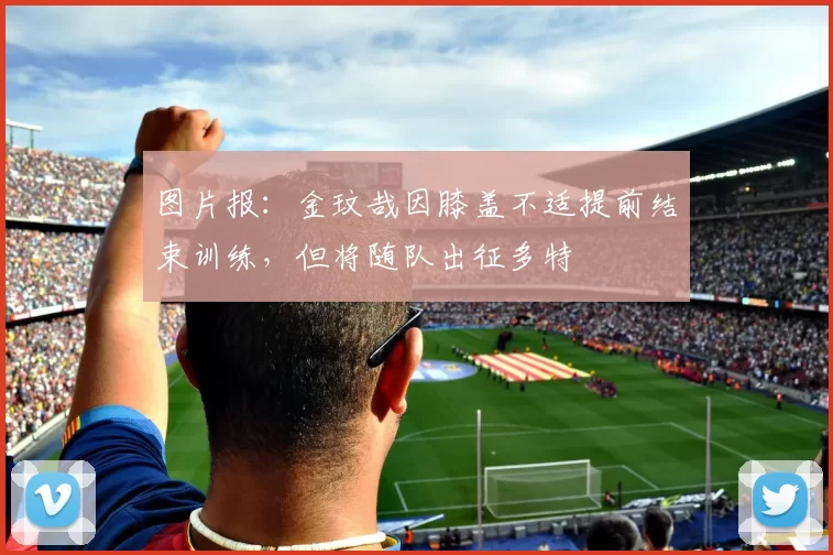 图片报：金玟哉因膝盖不适提前结束训练，但将随队出征多特