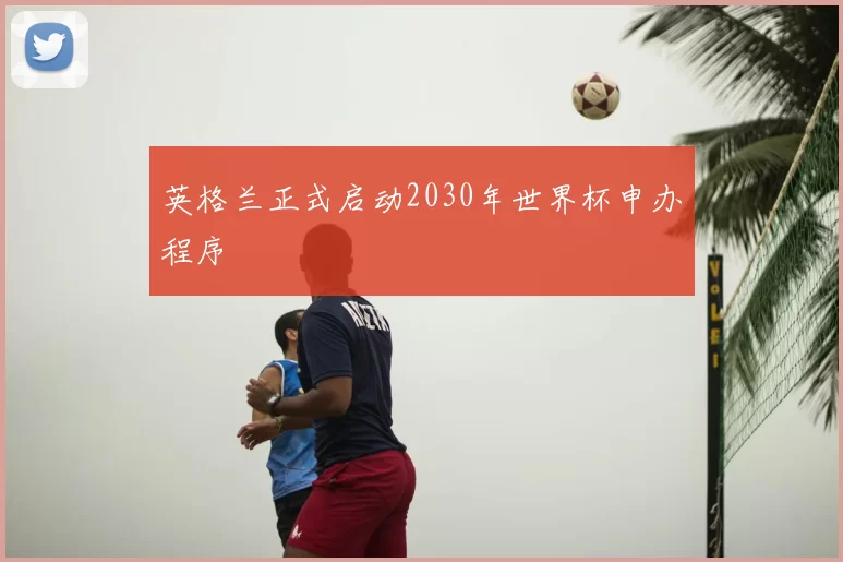 英格兰正式启动2030年世界杯申办程序