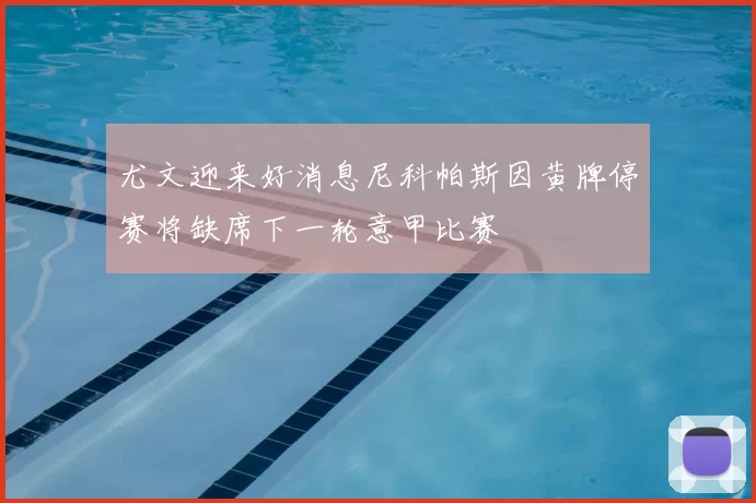 尤文迎来好消息尼科帕斯因黄牌停赛将缺席下一轮意甲比赛