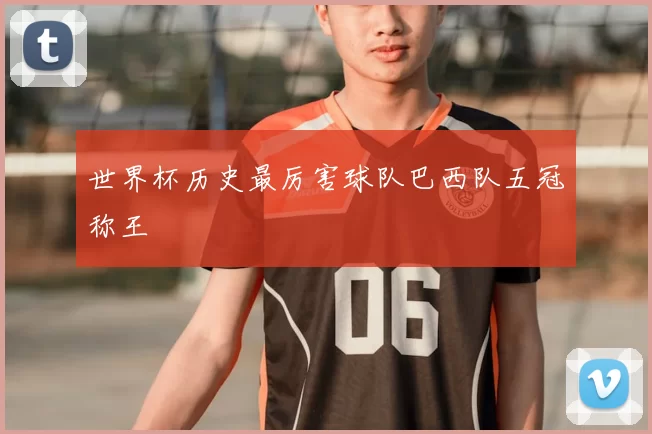 世界杯历史最厉害球队巴西队五冠称王