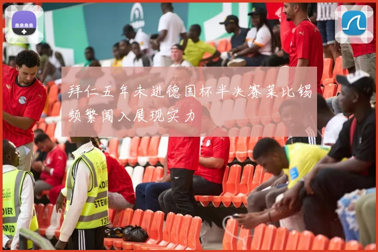 拜仁五年未进德国杯半决赛莱比锡频繁闯入展现实力