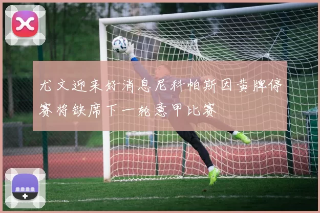 尤文迎来好消息尼科帕斯因黄牌停赛将缺席下一轮意甲比赛