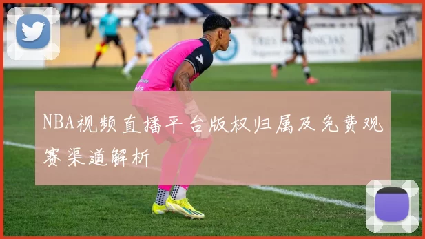 NBA视频直播平台版权归属及免费观赛渠道解析