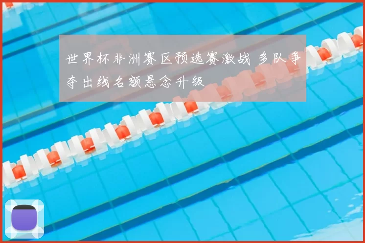 世界杯非洲赛区预选赛激战 多队争夺出线名额悬念升级