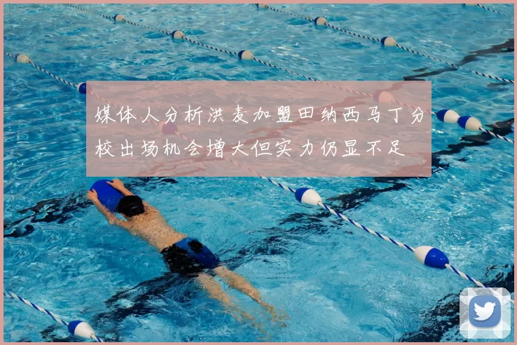媒体人分析洪麦加盟田纳西马丁分校出场机会增大但实力仍显不足